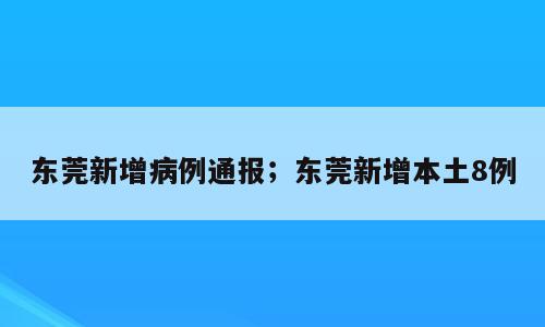 东莞新增病例通报；东莞新增本土8例