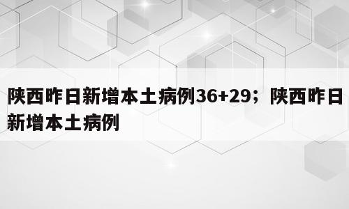 陕西昨日新增本土病例36+29；陕西昨日新增本土病例