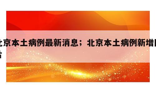 北京本土病例最新消息；北京本土病例新增图片