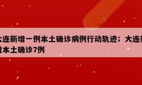 大连新增一例本土确诊病例行动轨迹；大连新增本土确诊7例