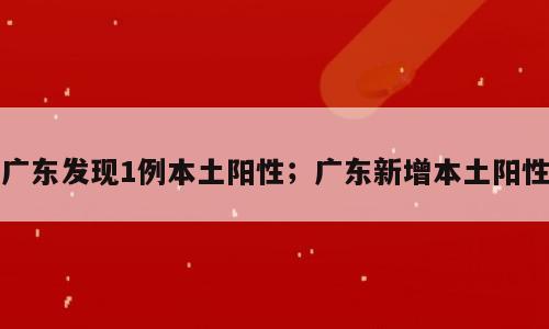 广东发现1例本土阳性；广东新增本土阳性