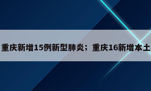 重庆新增15例新型肺炎；重庆16新增本土