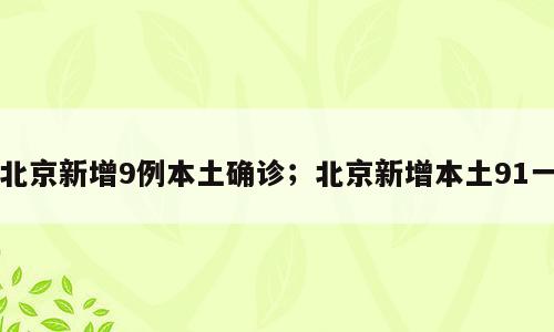 北京新增9例本土确诊；北京新增本土91一