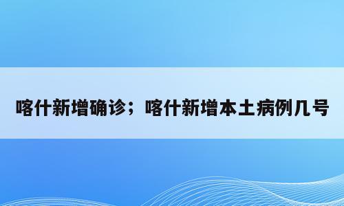 喀什新增确诊；喀什新增本土病例几号