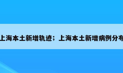 上海本土新增轨迹；上海本土新增病例分布
