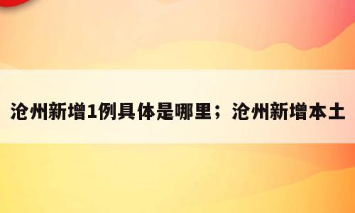 沧州新增1例具体是哪里；沧州新增本土