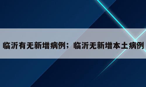 临沂有无新增病例；临沂无新增本土病例