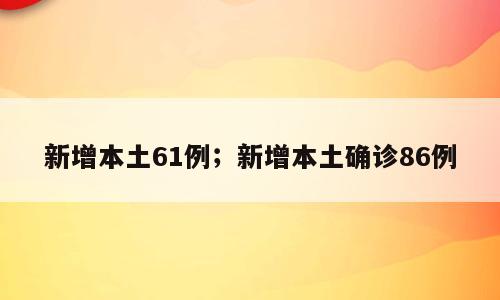 新增本土61例；新增本土确诊86例