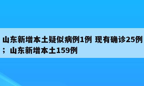 山东新增本土疑似病例1例 现有确诊25例；山东新增本土159例