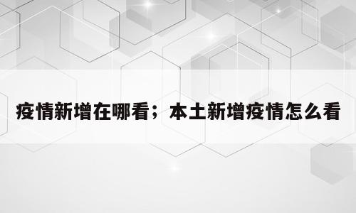 疫情新增在哪看；本土新增疫情怎么看