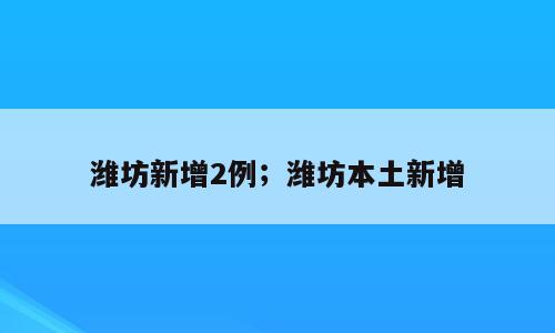 潍坊新增2例；潍坊本土新增