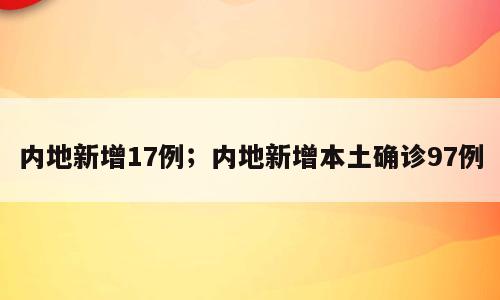 内地新增17例；内地新增本土确诊97例