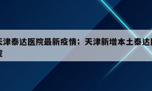 天津泰达医院最新疫情；天津新增本土泰达医院