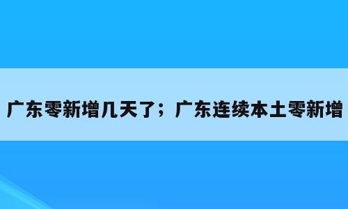广东零新增几天了；广东连续本土零新增