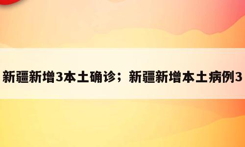 新疆新增3本土确诊；新疆新增本土病例3
