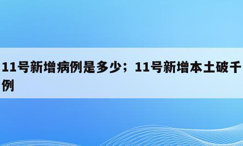 11号新增病例是多少；11号新增本土破千例
