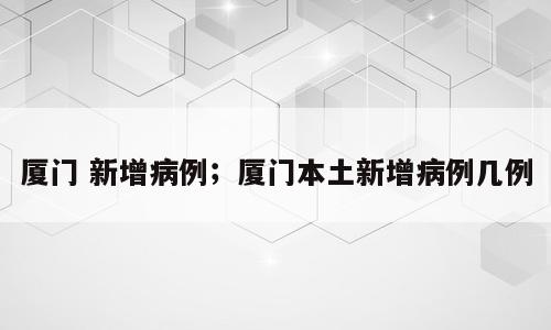 厦门 新增病例；厦门本土新增病例几例