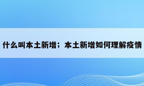 什么叫本土新增；本土新增如何理解疫情