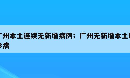 广州本土连续无新增病例；广州无新增本土确诊病