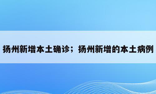 扬州新增本土确诊；扬州新增的本土病例