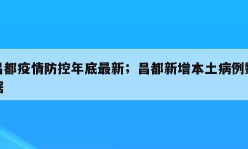 昌都疫情防控年底最新；昌都新增本土病例数据