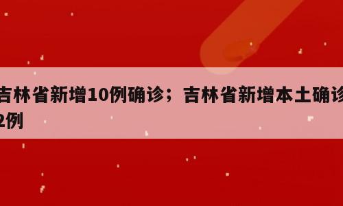 吉林省新增10例确诊；吉林省新增本土确诊2例