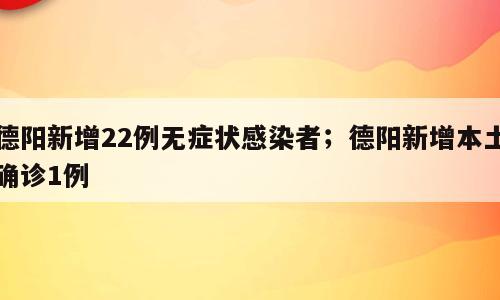 德阳新增22例无症状感染者；德阳新增本土确诊1例