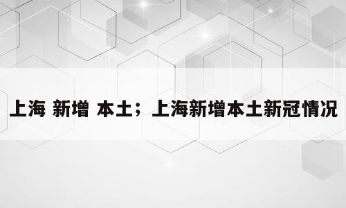 上海 新增 本土；上海新增本土新冠情况
