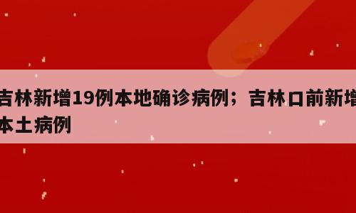 吉林新增19例本地确诊病例；吉林口前新增本土病例