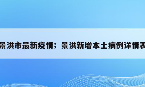 景洪市最新疫情；景洪新增本土病例详情表