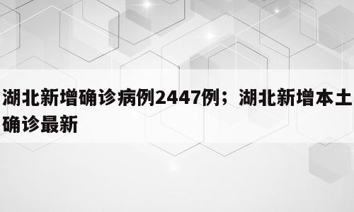 湖北新增确诊病例2447例；湖北新增本土确诊最新