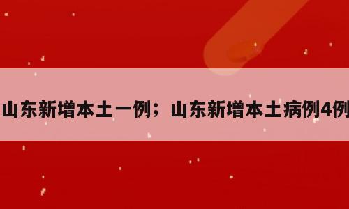 山东新增本土一例；山东新增本土病例4例