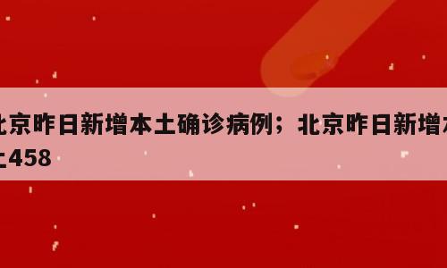 北京昨日新增本土确诊病例；北京昨日新增本土458