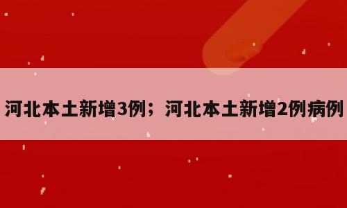 河北本土新增3例；河北本土新增2例病例
