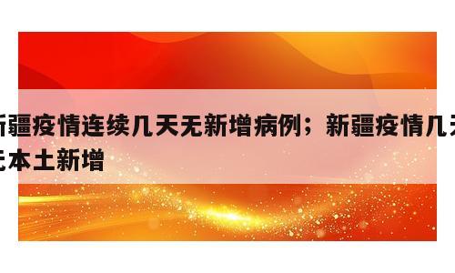 新疆疫情连续几天无新增病例；新疆疫情几天无本土新增