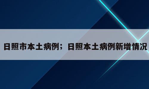 日照市本土病例；日照本土病例新增情况
