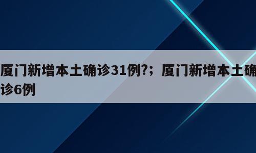 厦门新增本土确诊31例?；厦门新增本土确诊6例