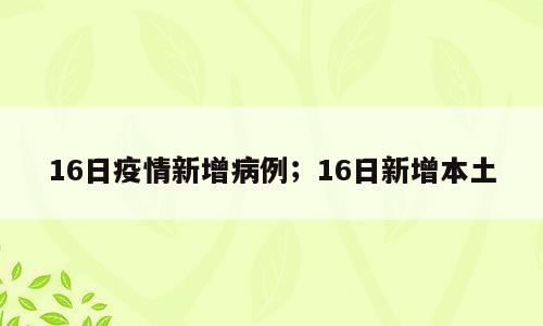 16日疫情新增病例；16日新增本土