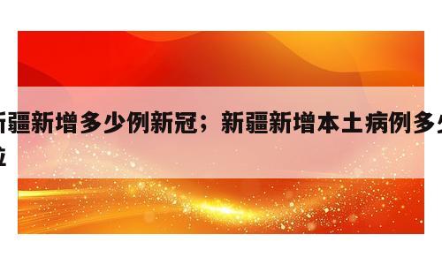 新疆新增多少例新冠；新疆新增本土病例多少粒