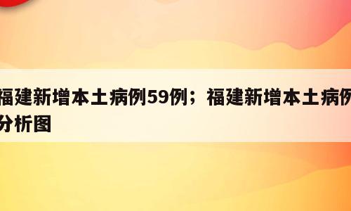 福建新增本土病例59例；福建新增本土病例分析图