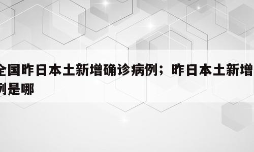 全国昨日本土新增确诊病例；昨日本土新增1例是哪