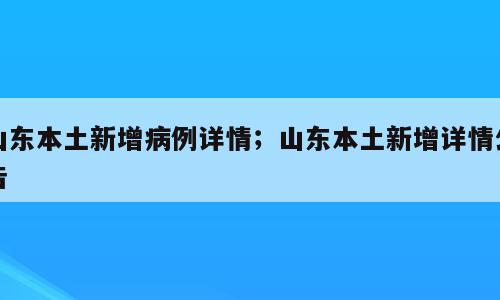 山东本土新增病例详情；山东本土新增详情公告