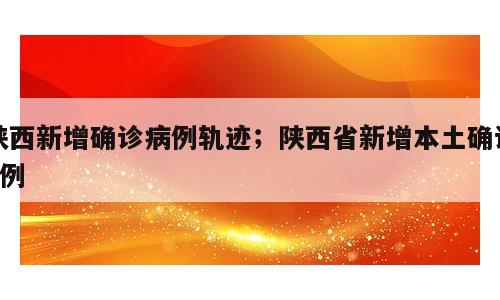 陕西新增确诊病例轨迹；陕西省新增本土确诊4例