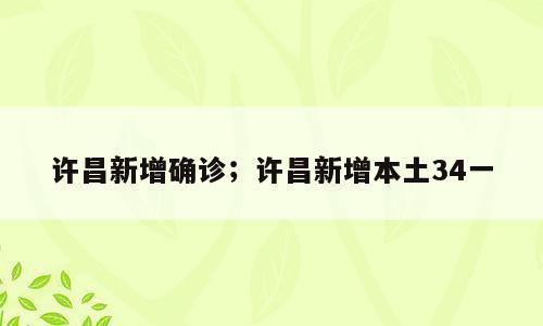 许昌新增确诊；许昌新增本土34一