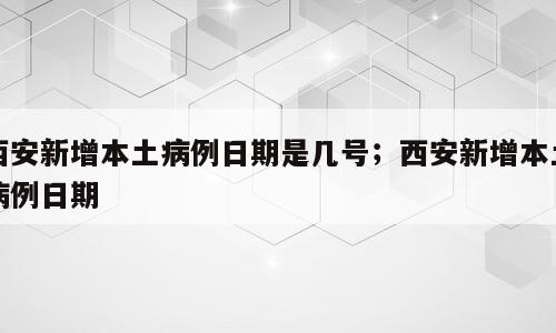 西安新增本土病例日期是几号；西安新增本土病例日期