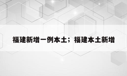 福建新增一例本土；福建本土新增