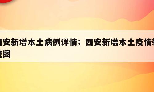 西安新增本土病例详情；西安新增本土疫情轨迹图