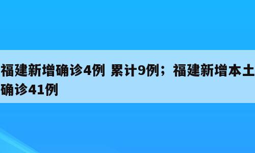 福建新增确诊4例 累计9例；福建新增本土确诊41例