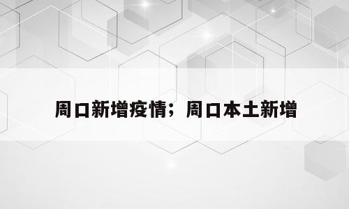 周口新增疫情；周口本土新增