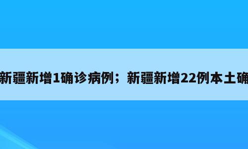新疆新增1确诊病例；新疆新增22例本土确